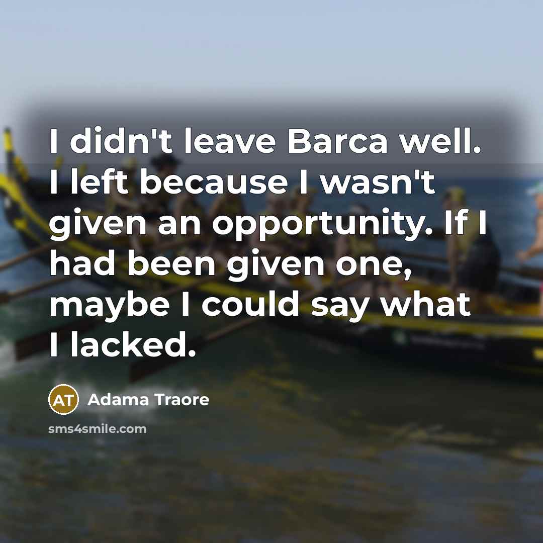 “I didn't leave Barca well. I left because I wasn't given an opportunity. If I had been given one, maybe I could say what I lacked.” quote by Adama Traore