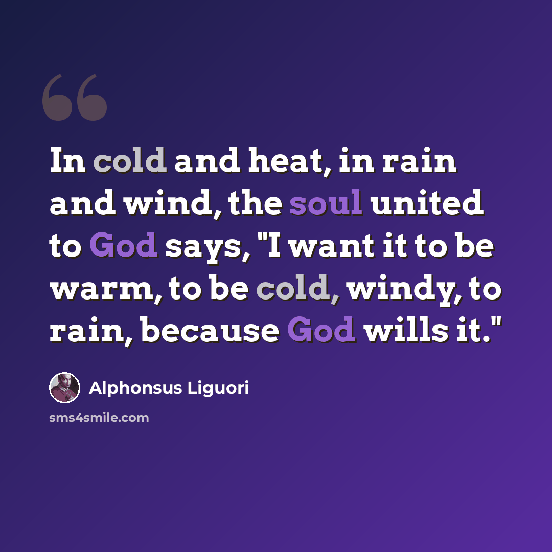 “In cold and heat, in rain and wind, the soul united to God says, "I want it to be warm, to be cold, windy, to rain, because God wills it."” quote by Alphonsus Liguori