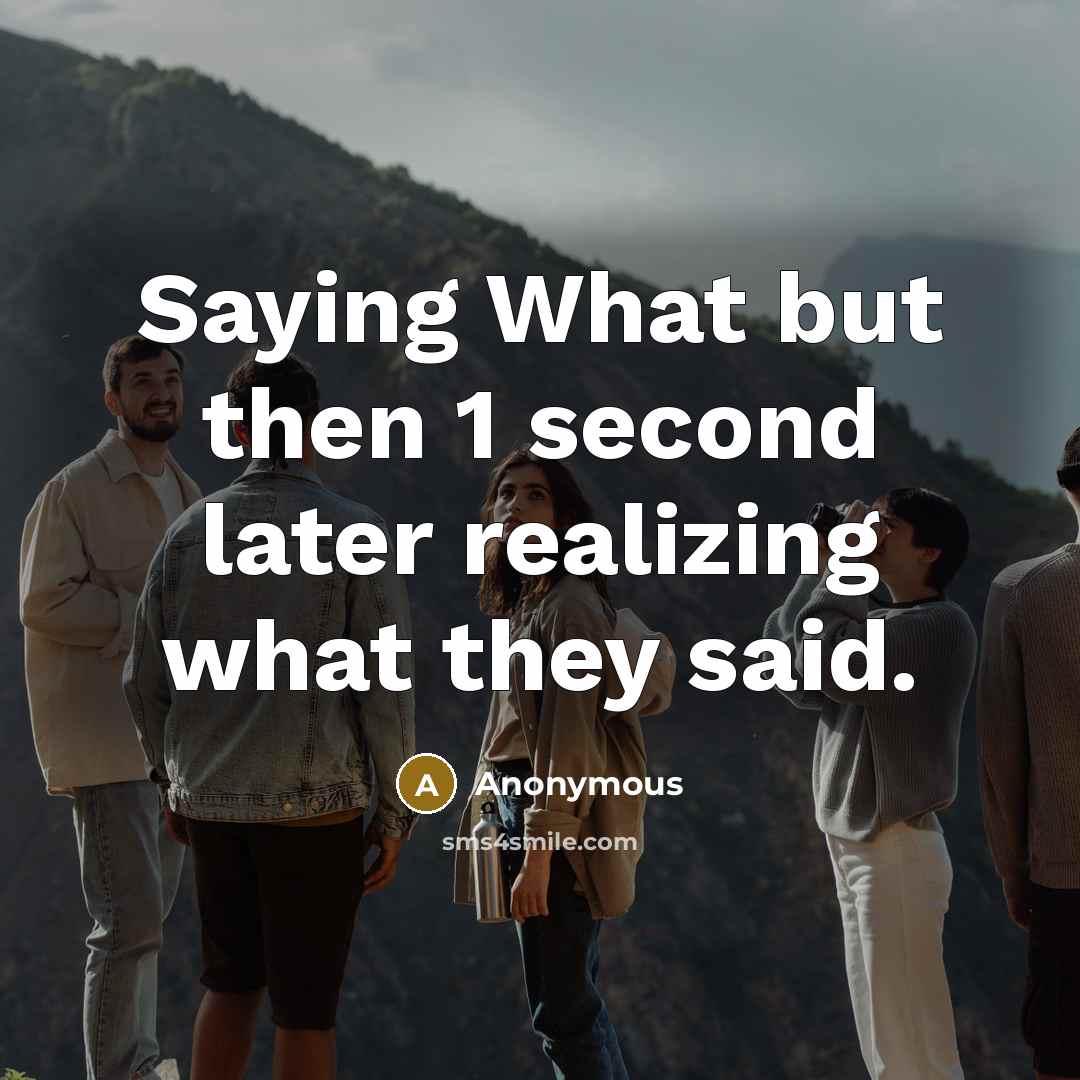 “Saying What but then 1 second later realizing what they said.” quote by Anonymous
