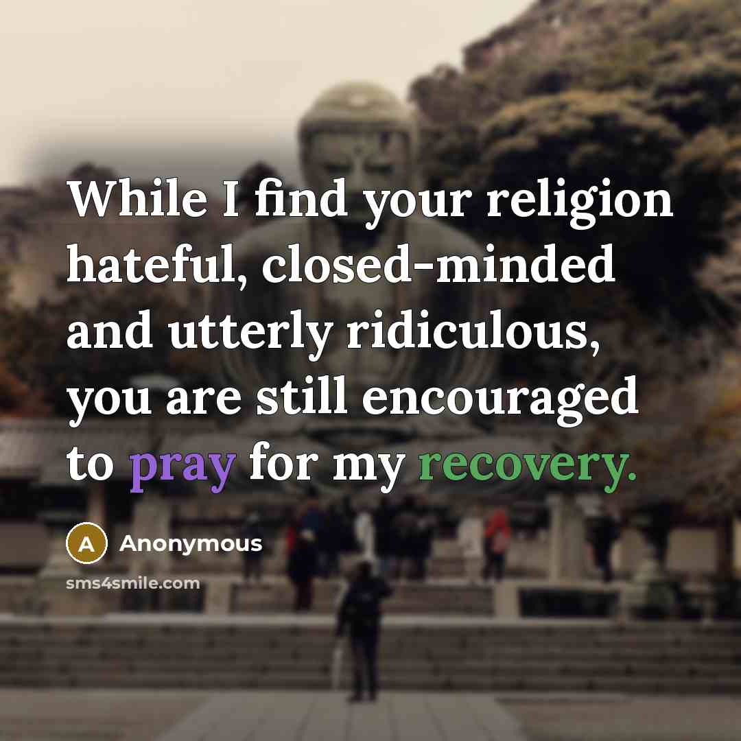 “While I find your religion hateful, closed-minded and utterly ridiculous, you are still encouraged to pray for my recovery.” quote by Anonymous