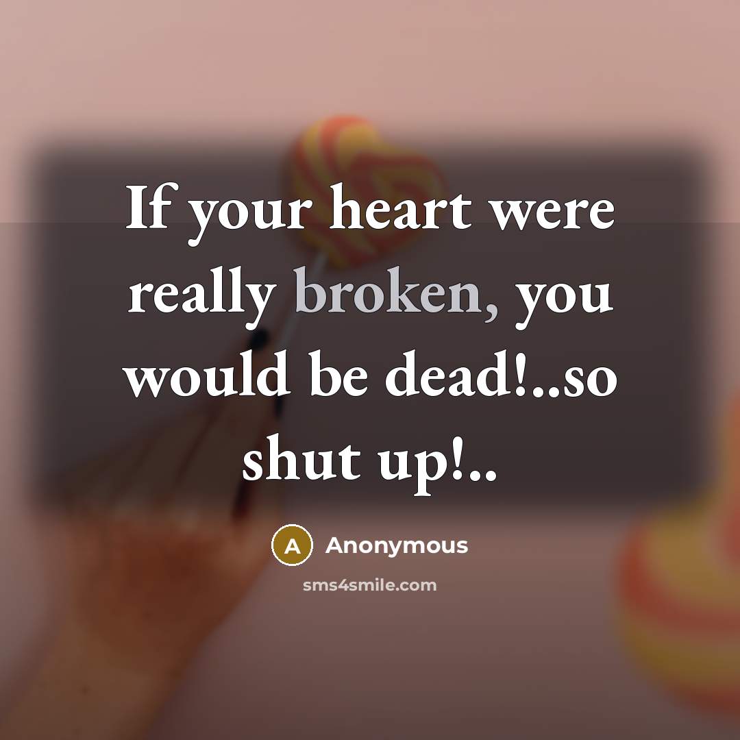 “If your heart were really broken, you would be dead!..so shut up!..” quote by Anonymous