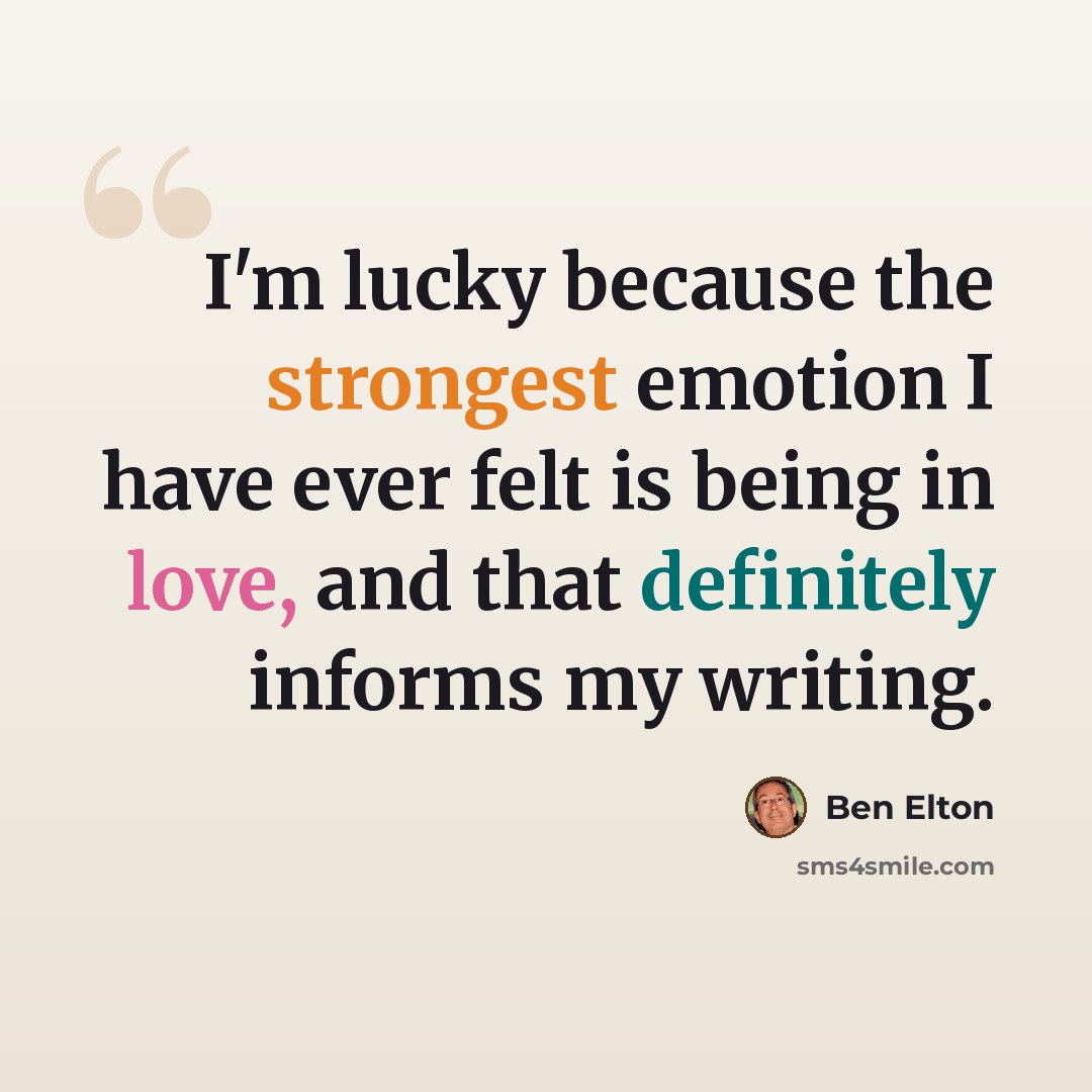 “I'm lucky because the strongest emotion I have ever felt is being in love, and that definitely informs my writing.” quote by Ben Elton