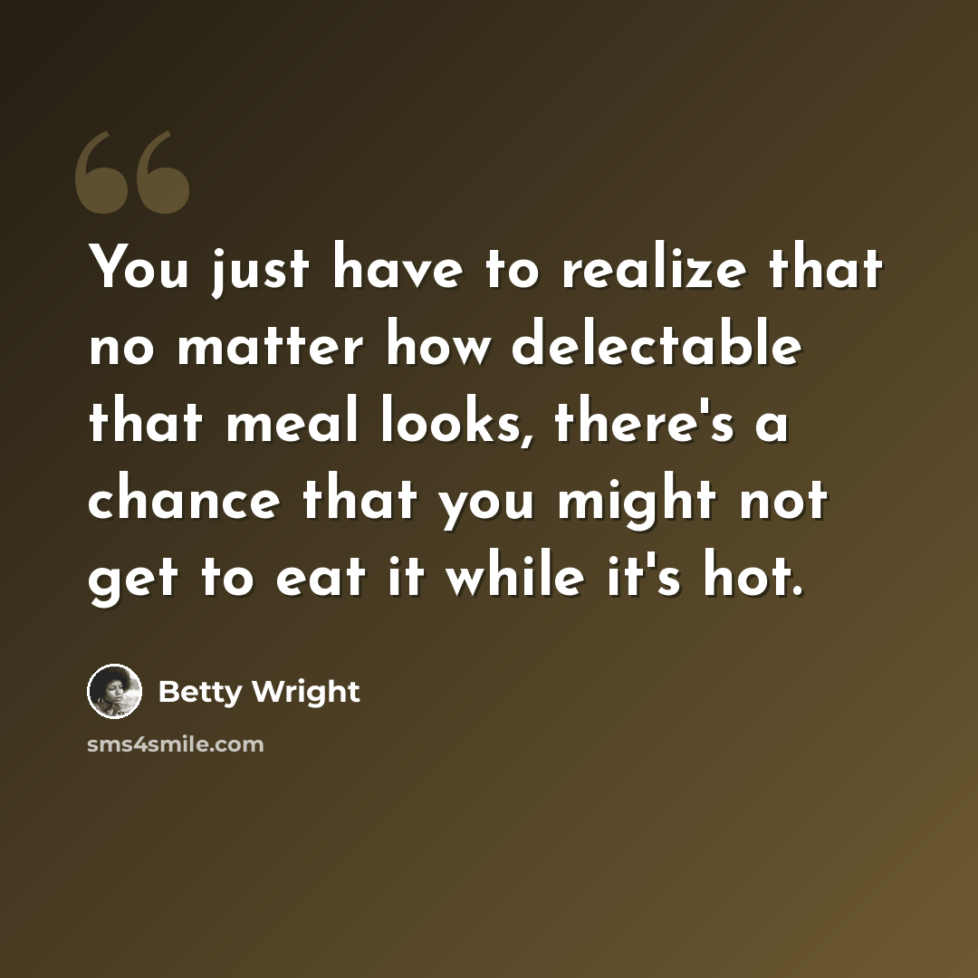 “You just have to realize that no matter how delectable that meal looks, there's a chance that you might not get to eat it while it's hot.” quote by Betty Wright