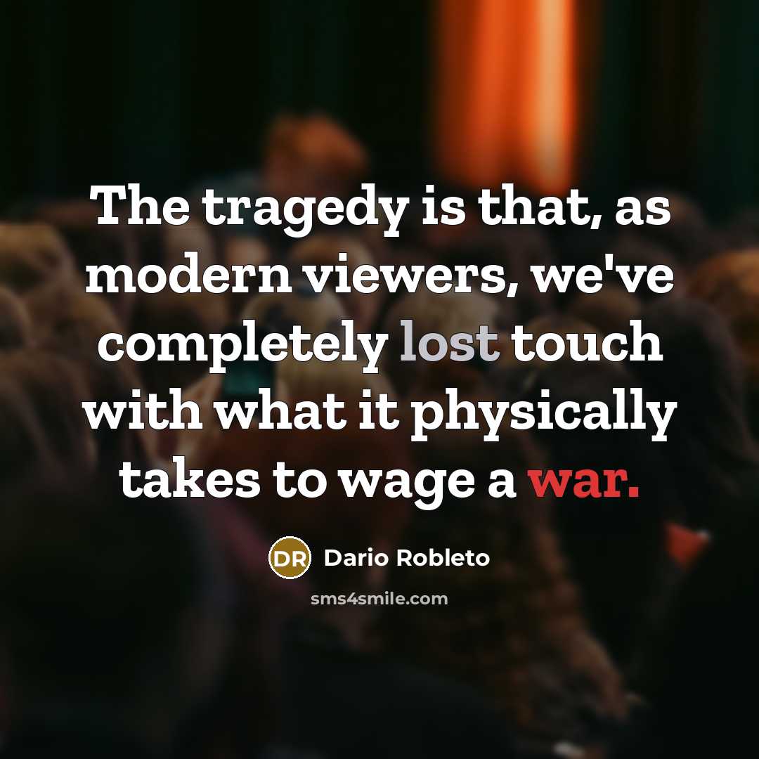 “The tragedy is that, as modern viewers, we've completely lost touch with what it physically takes to wage a war.” quote by Dario Robleto