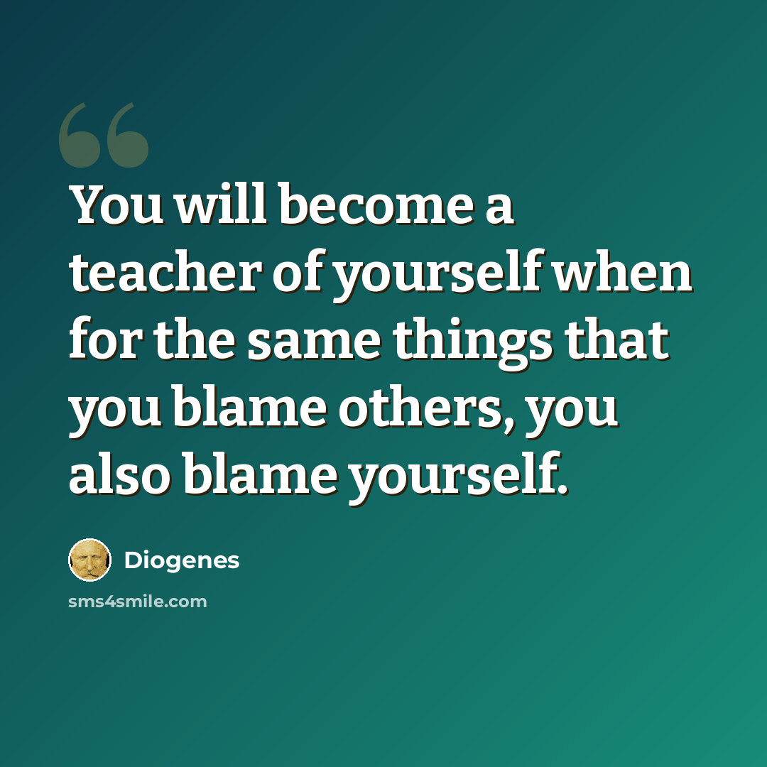 “You will become a teacher of yourself when for the same things that you blame others, you also blame yourself.” quote by Diogenes