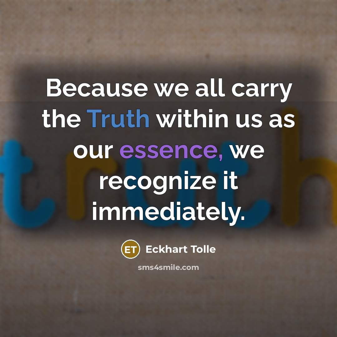“Because we all carry the Truth within us as our essence, we recognize it immediately.” quote by Eckhart Tolle