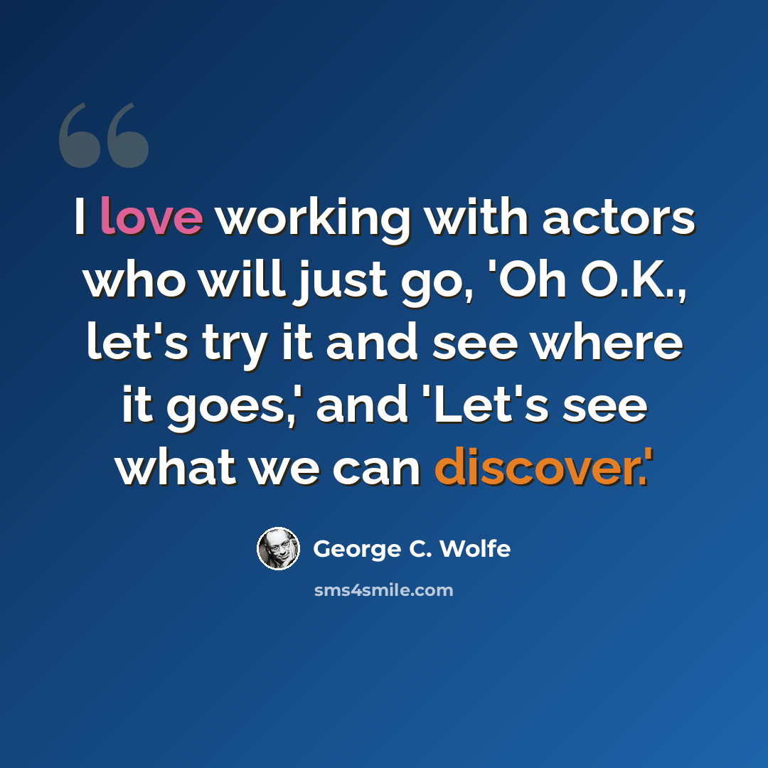 “I love working with actors who will just go, 'Oh O.K., let's try it and see where it goes,' and 'Let's see what we can discover.'” quote by George C. Wolfe
