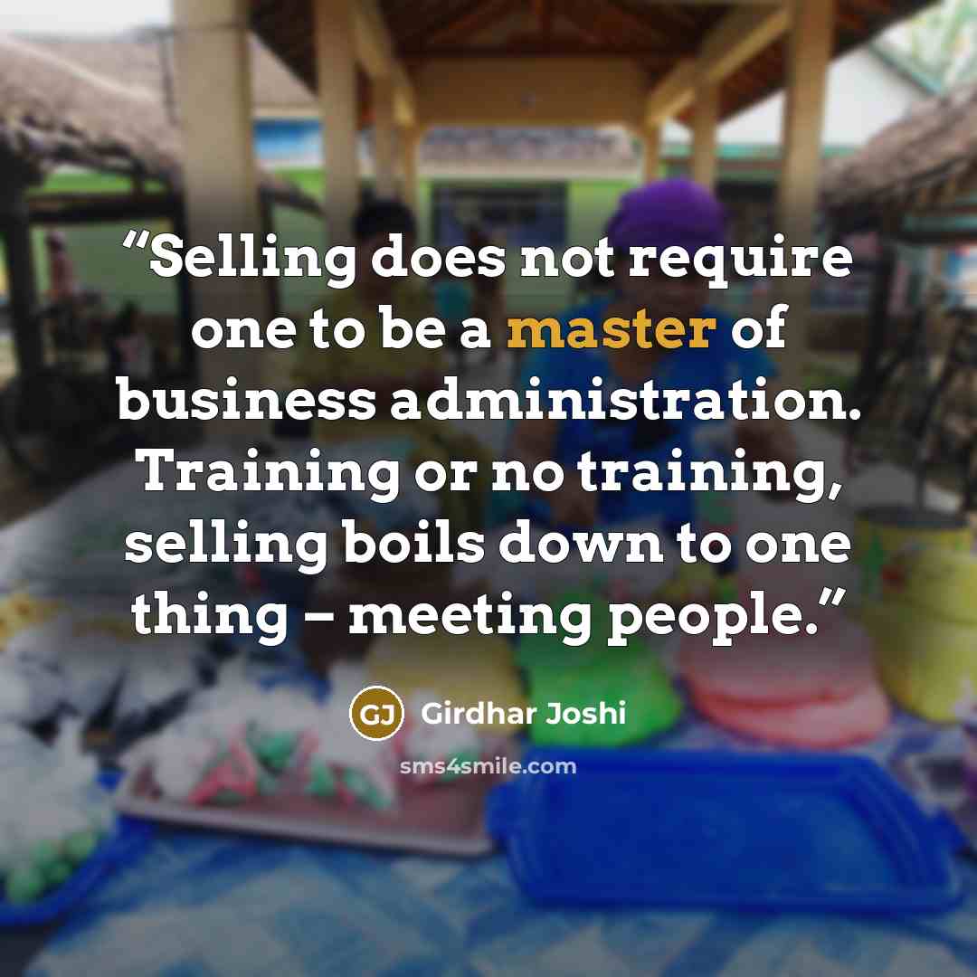 “Selling does not require one to be a master of business administration. Training or no training, selling boils down to one thing – meeting people.” quote by Girdhar Joshi