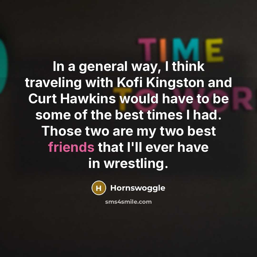 “In a general way, I think traveling with Kofi Kingston and Curt Hawkins would have to be some of the best times I had. Those two are my two best friends that I'll ever have in wrestling.” quote by Hornswoggle