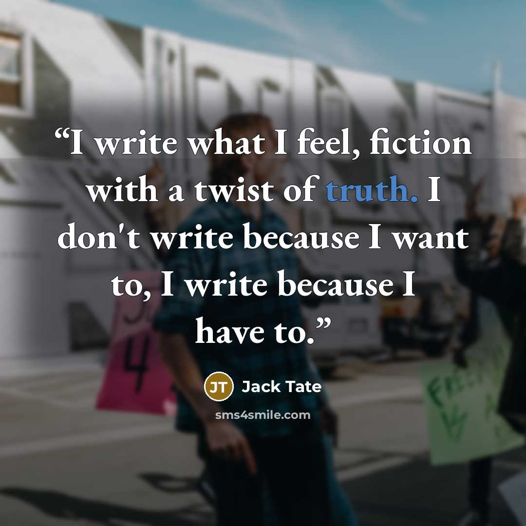 “I write what I feel, fiction with a twist of truth. I don't write because I want to, I write because I have to.” quote by Jack Tate