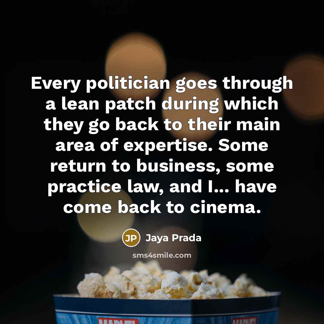 “Every politician goes through a lean patch during which they go back to their main area of expertise. Some return to business, some practice law, and I... have come back to cinema.” quote by Jaya Prada