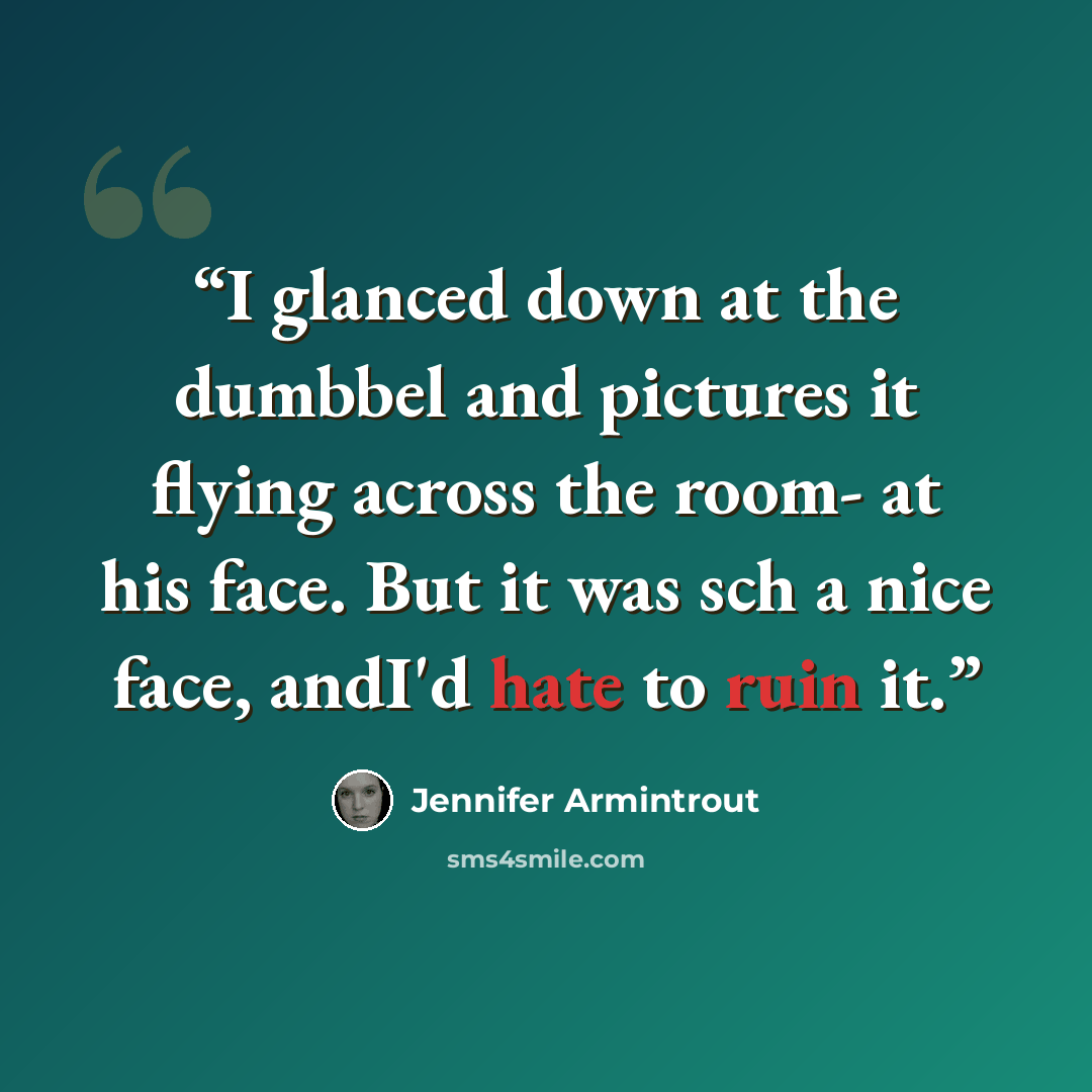 “I glanced down at the dumbbel and pictures it flying across the room- at his face. But it was sch a nice face, andI'd hate to ruin it.” quote by Jennifer Armintrout