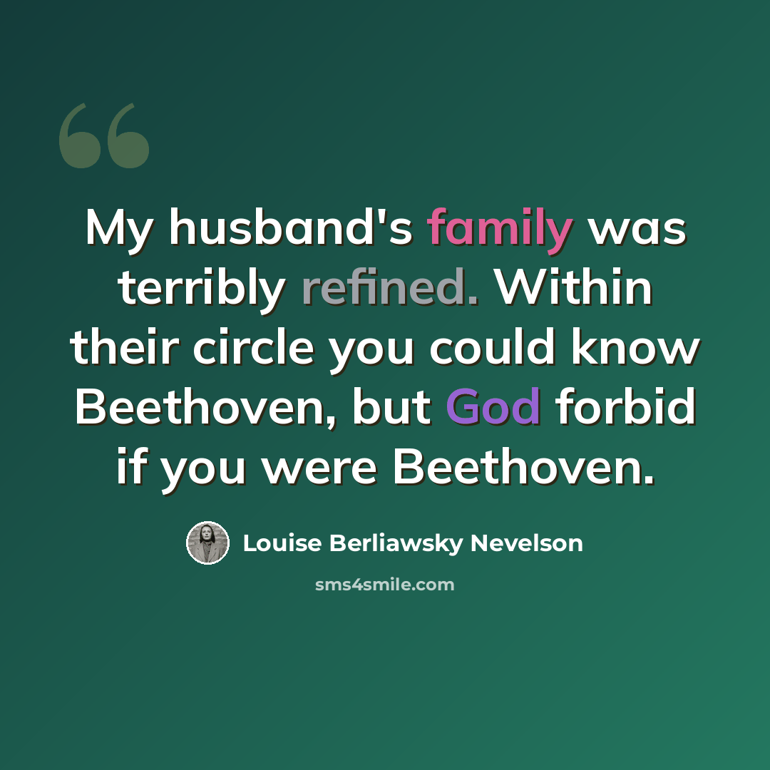“My husband's family was terribly refined. Within their circle you could know Beethoven, but God forbid if you were Beethoven.” quote by Louise Berliawsky Nevelson