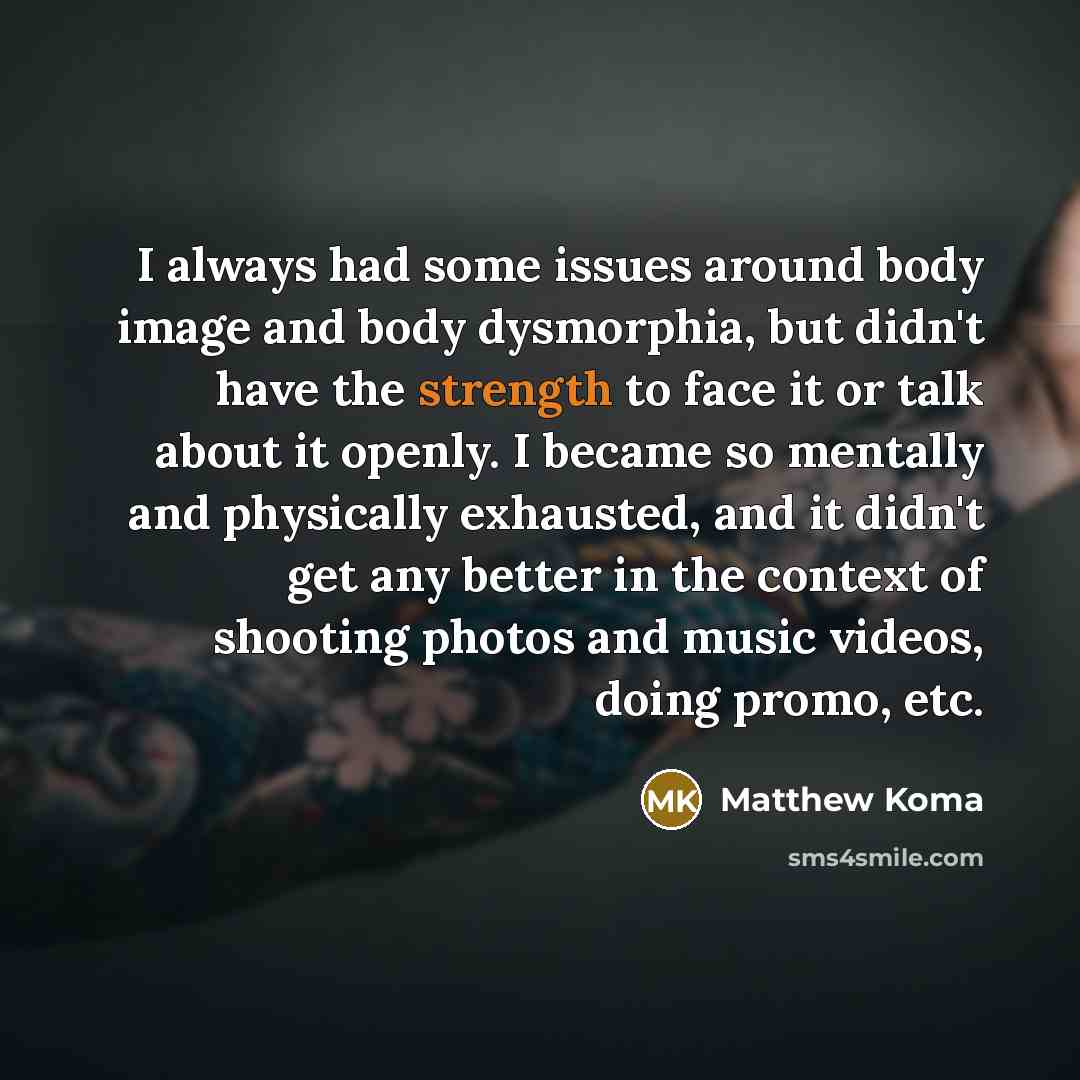 “I always had some issues around body image and body dysmorphia, but didn't have the strength to face it or talk about it openly. I became so mentally and physically exhausted, and it didn't get any better in the context of shooting photos and music videos, doing promo, etc.” quote by Matthew Koma