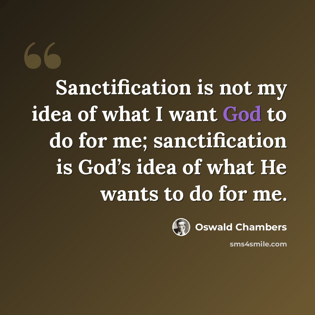 “Sanctification is not my idea of what I want God to do for me; sanctification is God’s idea of what He wants to do for me.” quote by Oswald Chambers