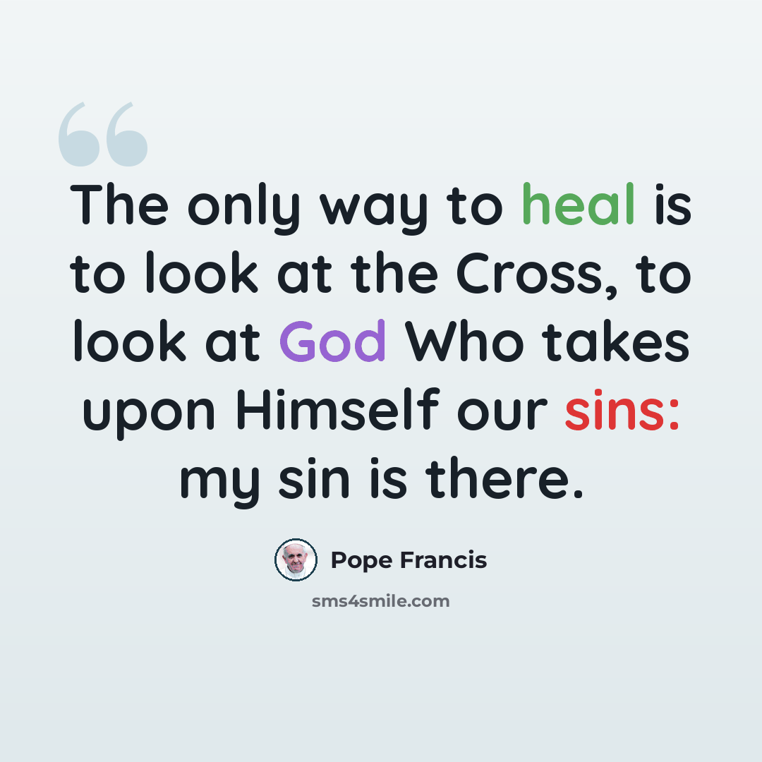 “The only way to heal is to look at the Cross, to look at God Who takes upon Himself our sins: my sin is there.” quote by Pope Francis
