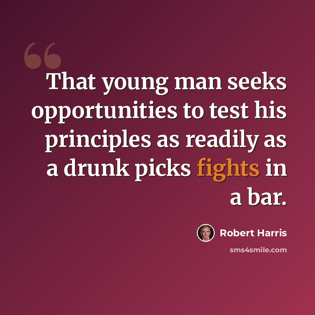 “That young man seeks opportunities to test his principles as readily as a drunk picks fights in a bar.” quote by Robert Harris