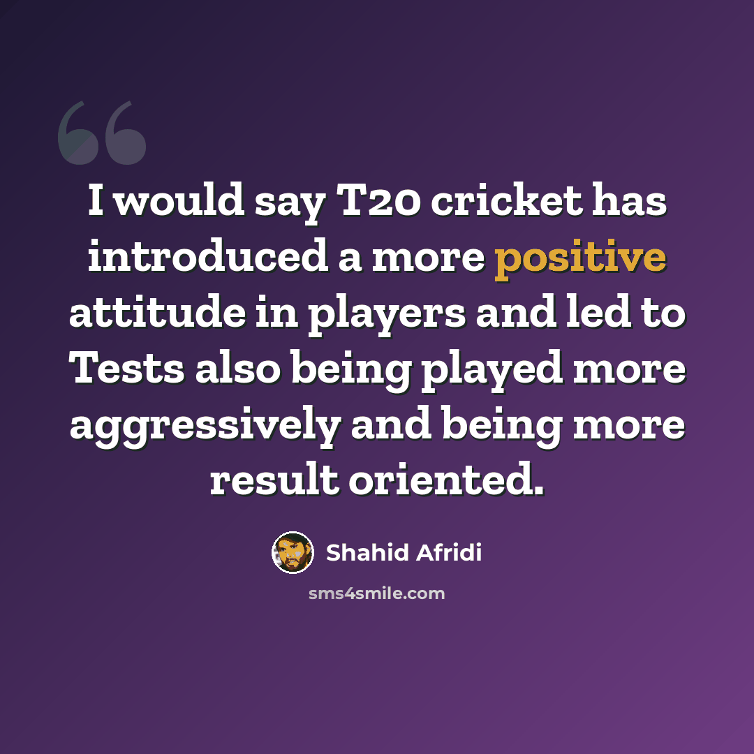 “I would say T20 cricket has introduced a more positive attitude in players and led to Tests also being played more aggressively and being more result oriented.” quote by Shahid Afridi