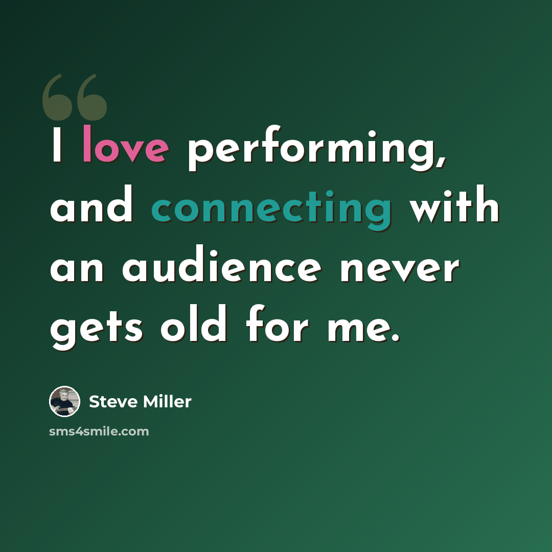 “I love performing, and connecting with an audience never gets old for me.” quote by Steve Miller