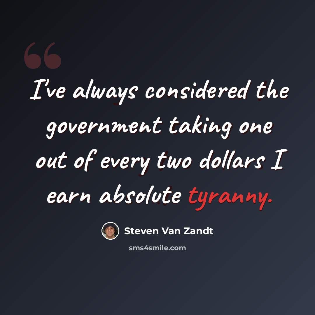 “I've always considered the government taking one out of every two dollars I earn absolute tyranny.” quote by Steven Van Zandt