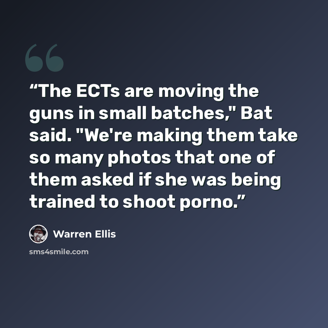 “The ECTs are moving the guns in small batches," Bat said. "We're making them take so many photos that one of them asked if she was being trained to shoot porno.” quote by Warren Ellis