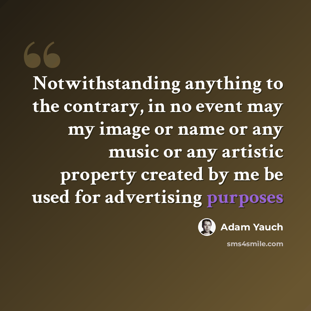 “Notwithstanding anything to the contrary, in no event may my image or name or any music or any artistic property created by me be used for advertising purposes” quote by Adam Yauch