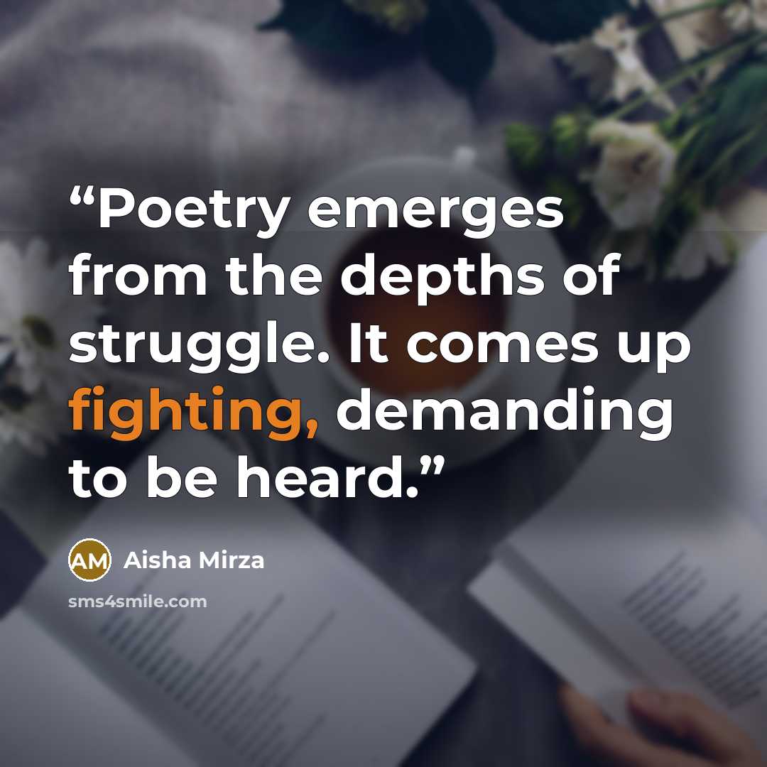 “Poetry emerges from the depths of struggle. It comes up fighting, demanding to be heard.” quote by Aisha Mirza