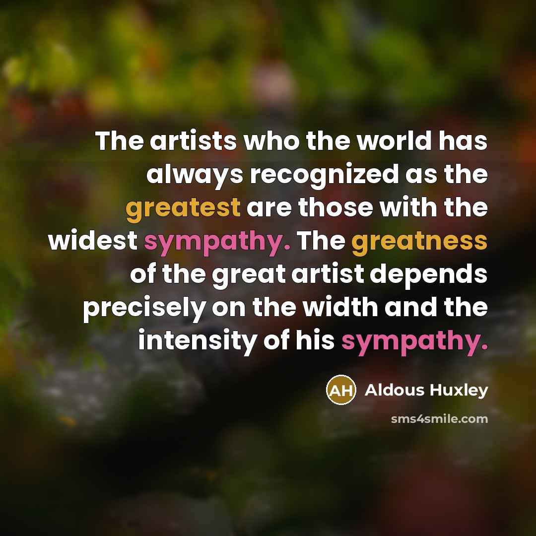 “The artists who the world has always recognized as the greatest are those with the widest sympathy. The greatness of the great artist depends precisely on the width and the intensity of his sympathy.” quote by Aldous Huxley