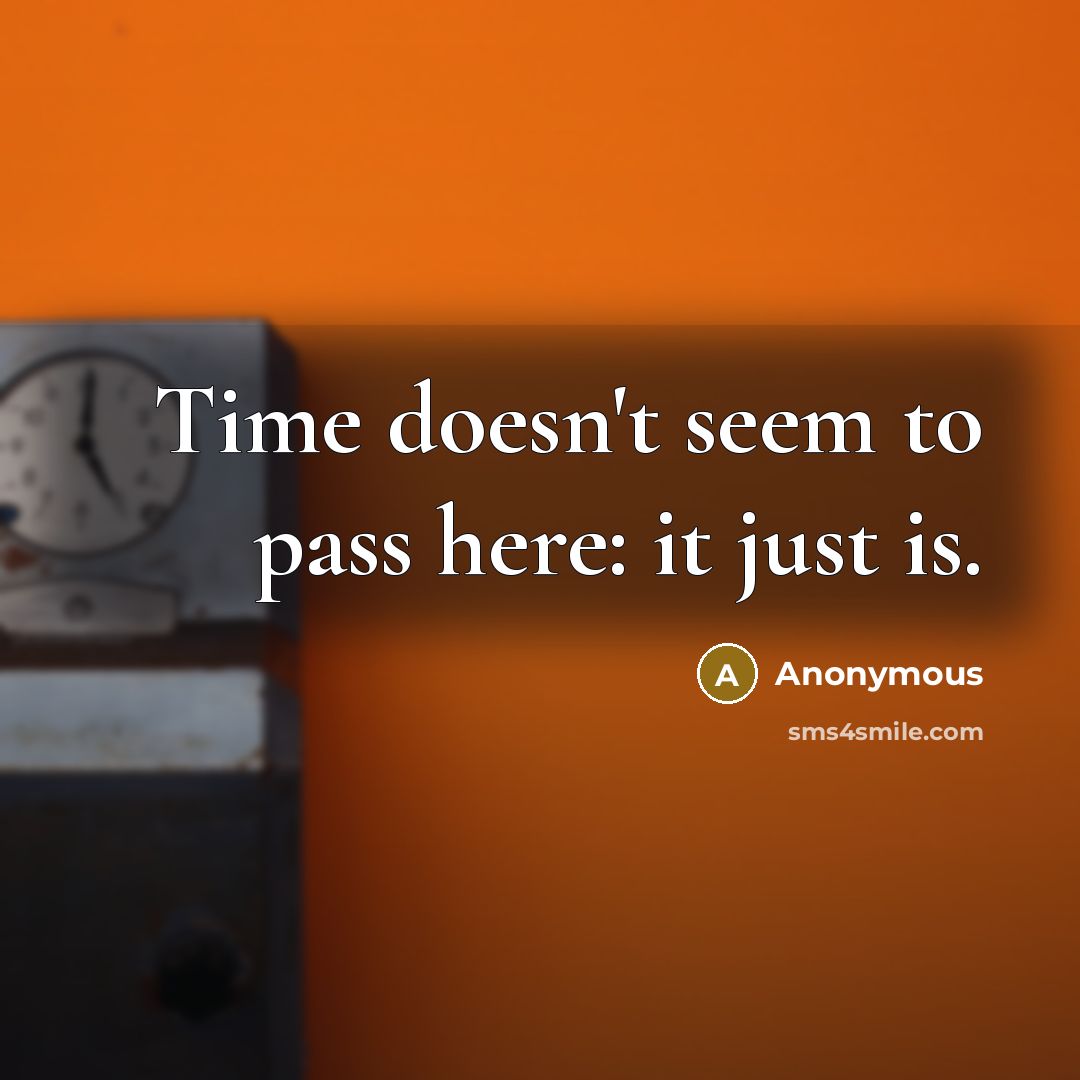 “Time doesn't seem to pass here: it just is.” quote by Anonymous