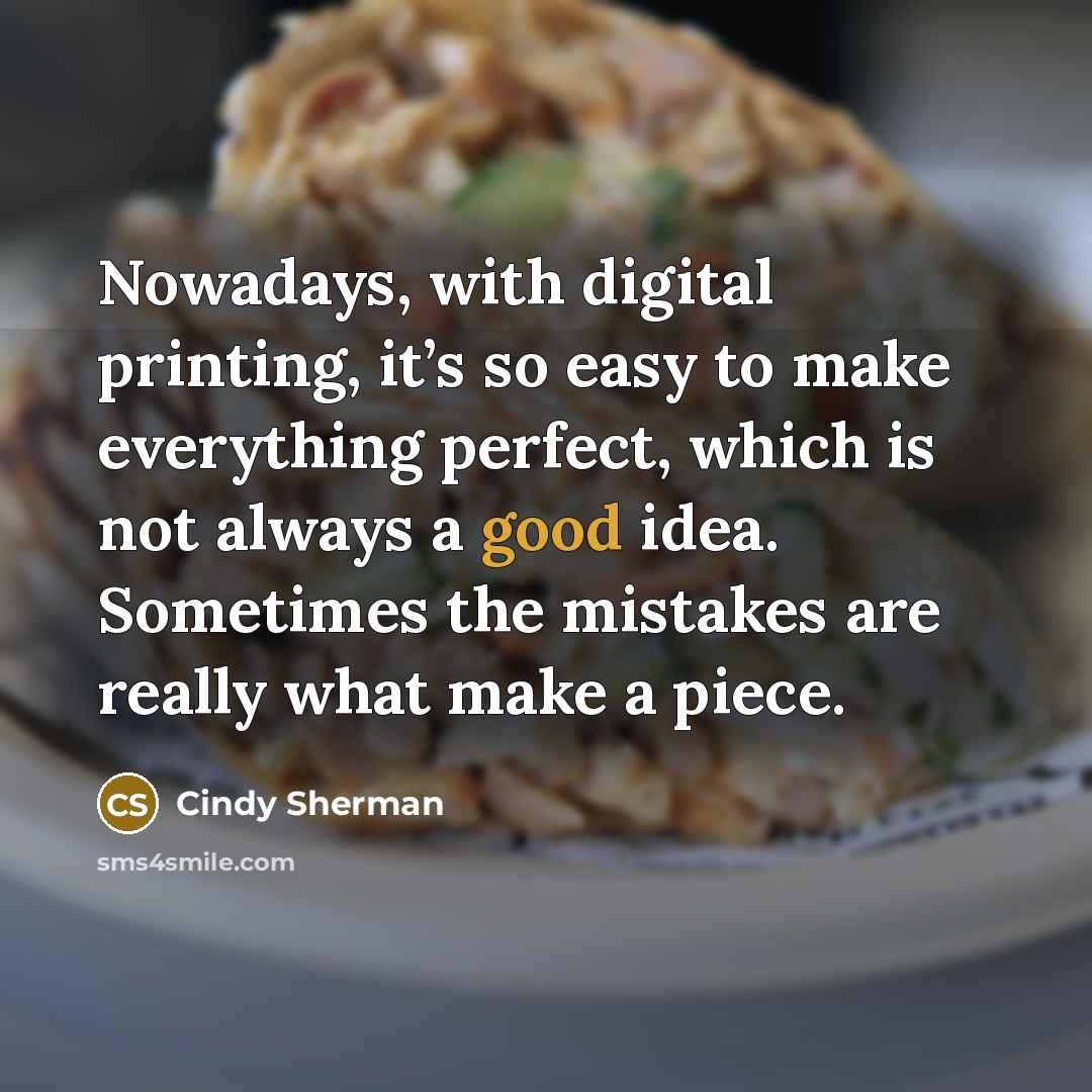 “Nowadays, with digital printing, it’s so easy to make everything perfect, which is not always a good idea. Sometimes the mistakes are really what make a piece.” quote by Cindy Sherman