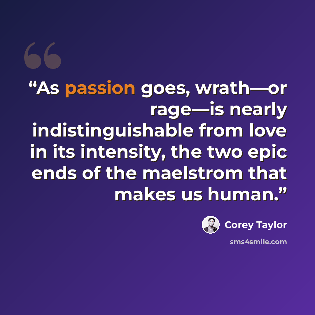 “As passion goes, wrath—or rage—is nearly indistinguishable from love in its intensity, the two epic ends of the maelstrom that makes us human.” quote by Corey Taylor