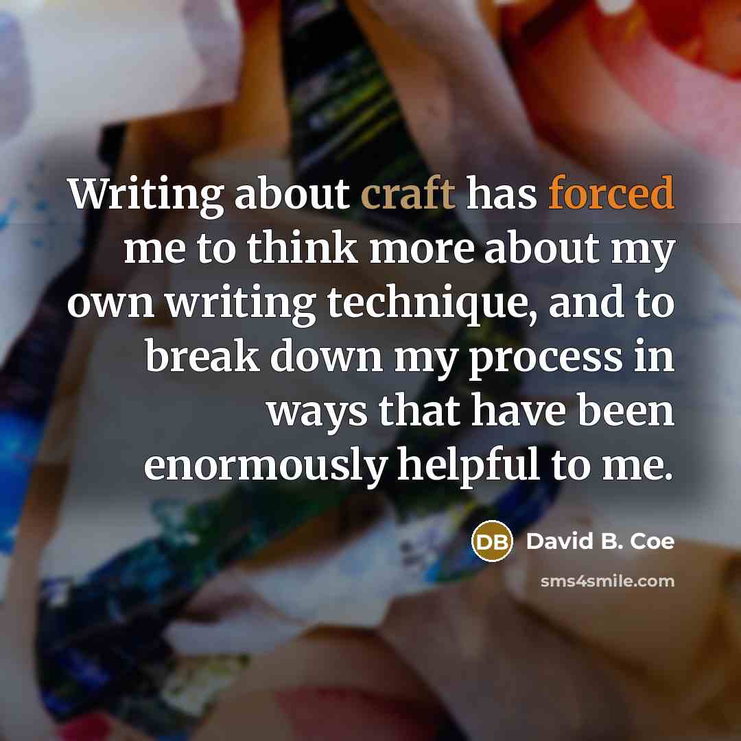 “Writing about craft has forced me to think more about my own writing technique, and to break down my process in ways that have been enormously helpful to me.” quote by David B. Coe