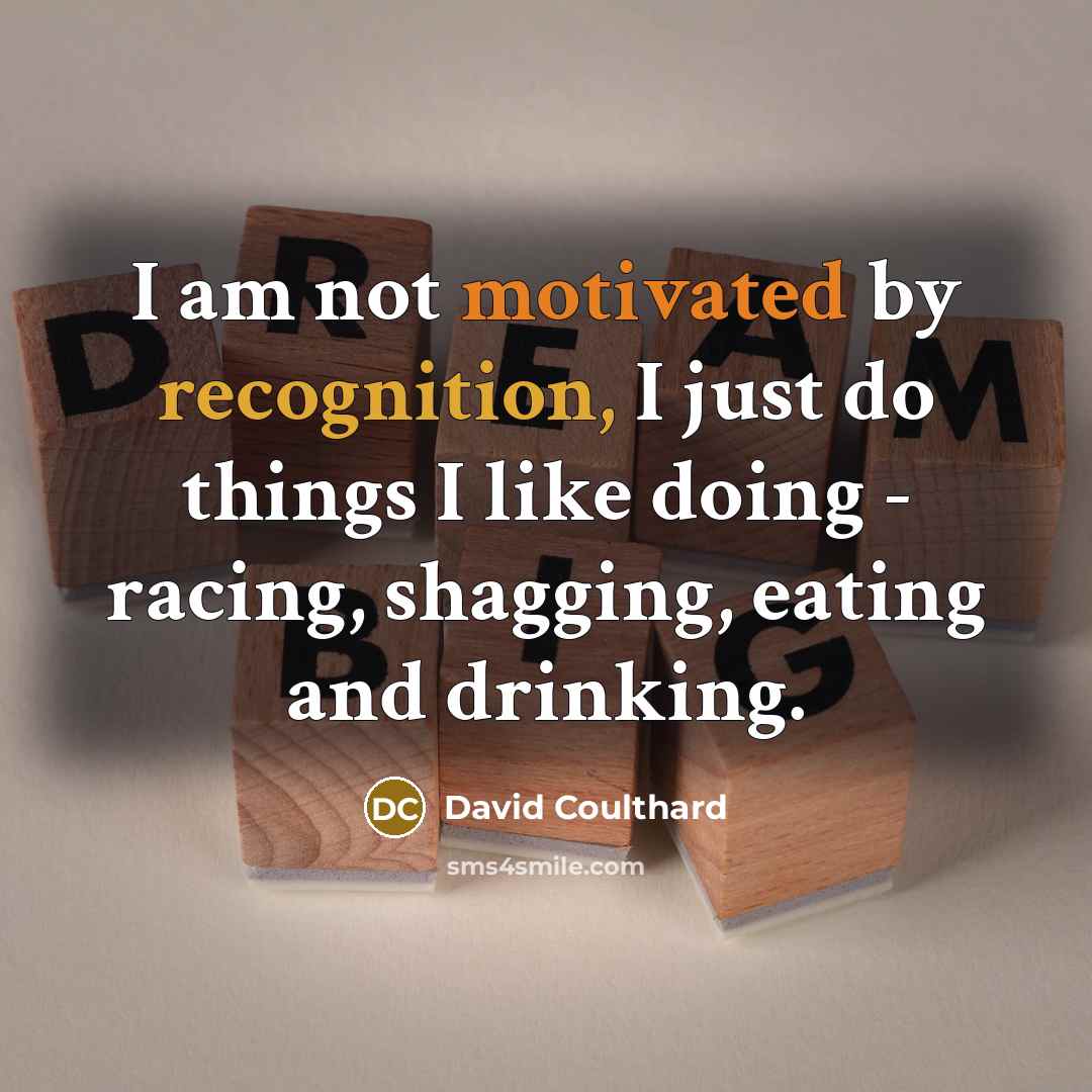 “I am not motivated by recognition, I just do things I like doing - racing, shagging, eating and drinking.” quote by David Coulthard