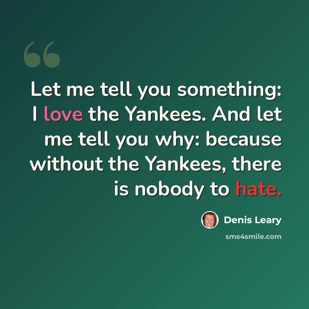 “Let me tell you something: I love the Yankees. And let me tell you why: because without the Yankees, there is nobody to hate.” quote by Denis Leary