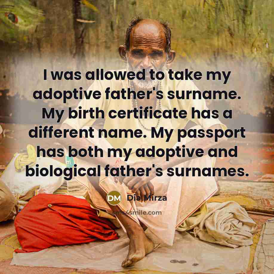 “I was allowed to take my adoptive father's surname. My birth certificate has a different name. My passport has both my adoptive and biological father's surnames.” quote by Dia Mirza