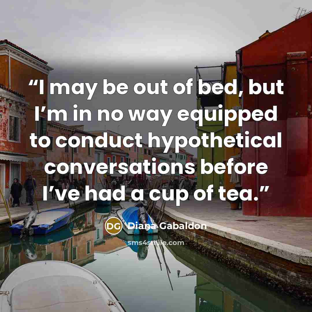 “I may be out of bed, but I’m in no way equipped to conduct hypothetical conversations before I’ve had a cup of tea.” quote by Diana Gabaldon