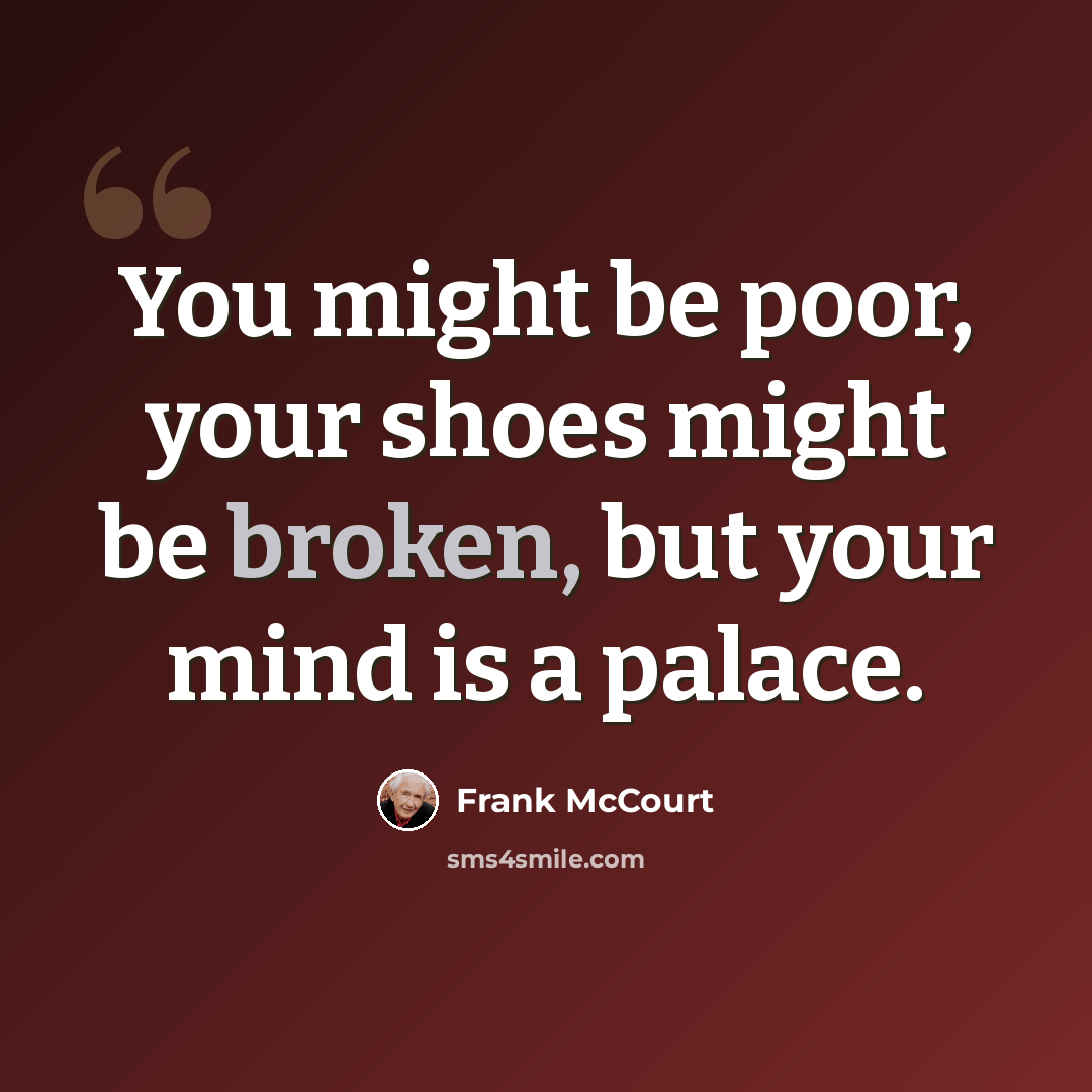 “You might be poor, your shoes might be broken, but your mind is a palace.” quote by Frank McCourt