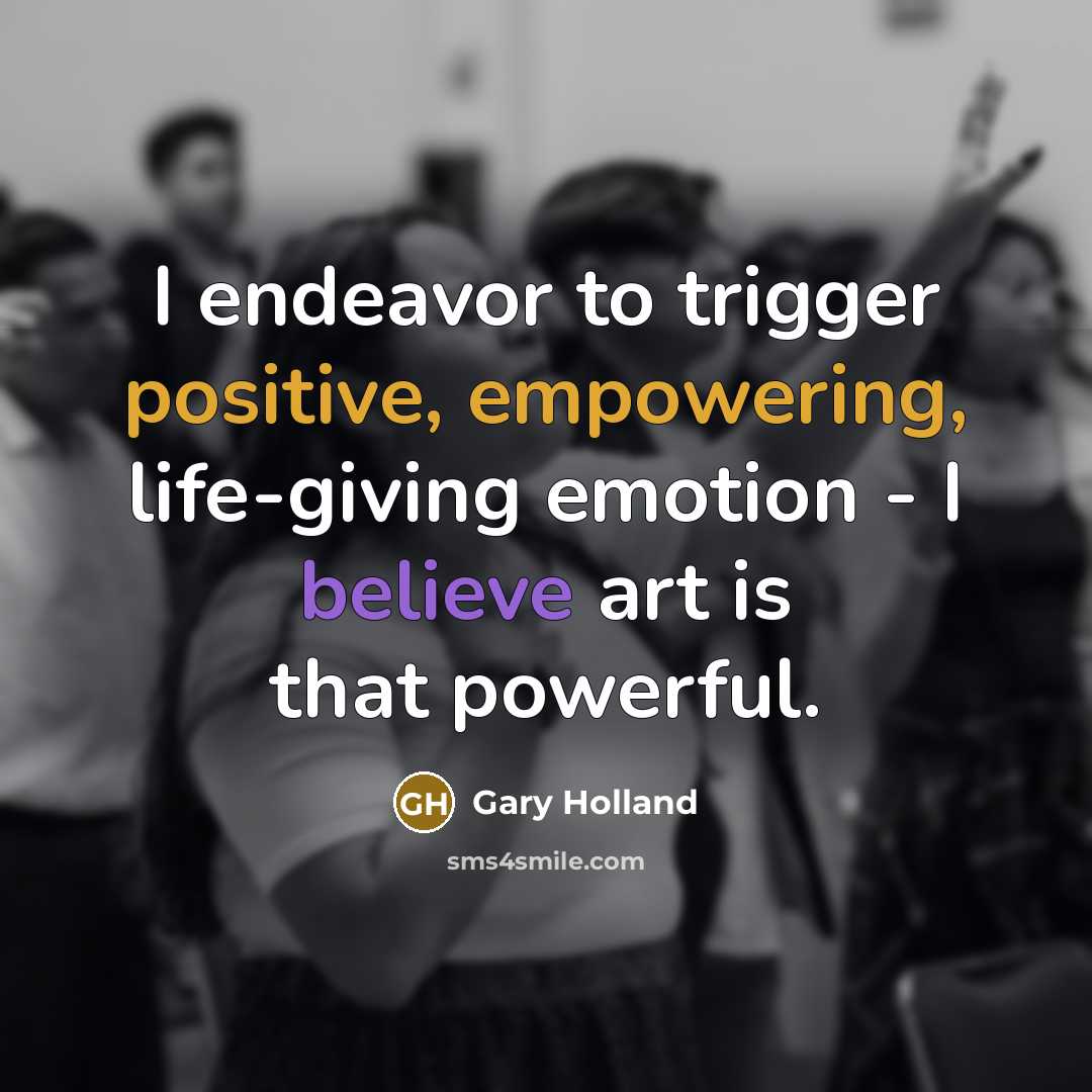 “I endeavor to trigger positive, empowering, life-giving emotion - I believe art is that powerful.” quote by Gary Holland