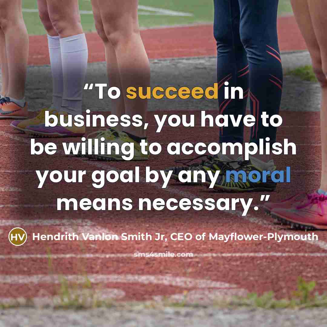 “To succeed in business, you have to be willing to accomplish your goal by any moral means necessary.” quote by Hendrith Vanlon Smith Jr, CEO of Mayflower-Plymouth