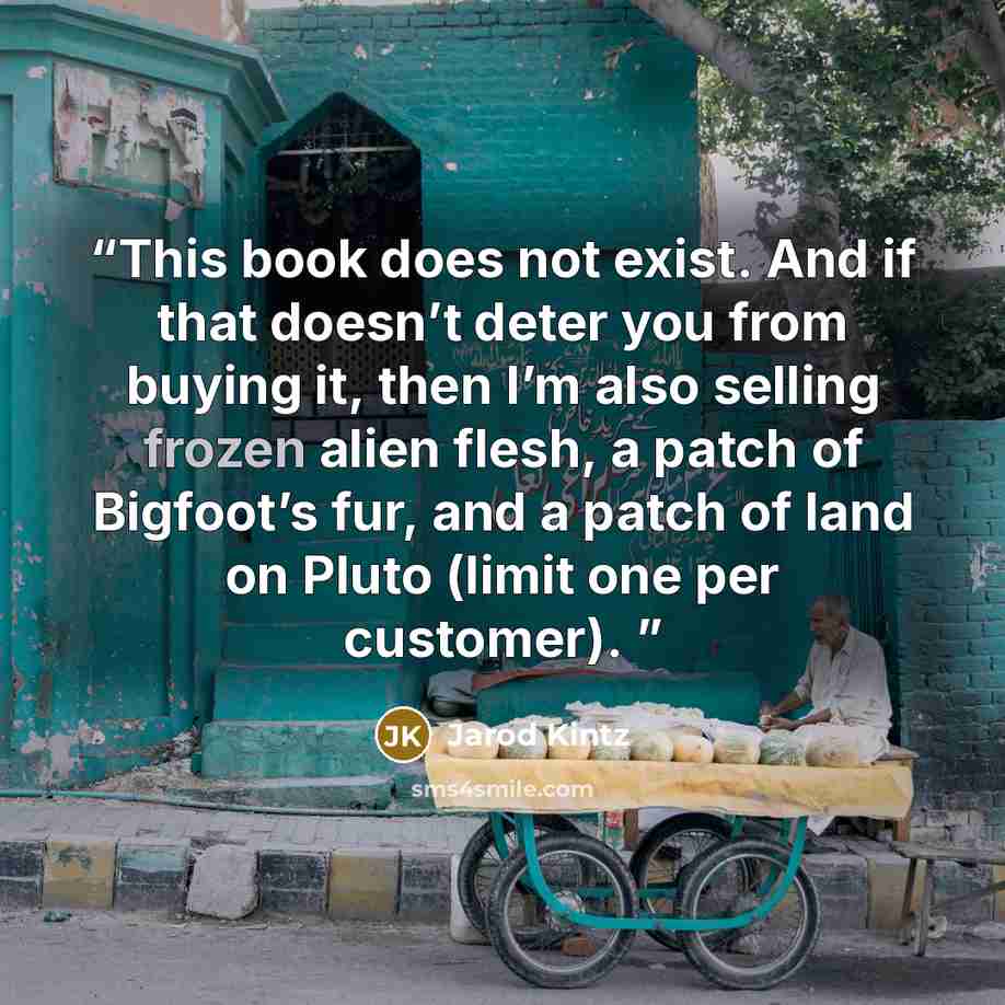 “This book does not exist. And if that doesn’t deter you from buying it, then I’m also selling frozen alien flesh, a patch of Bigfoot’s fur, and a patch of land on Pluto (limit one per customer).” quote by Jarod Kintz