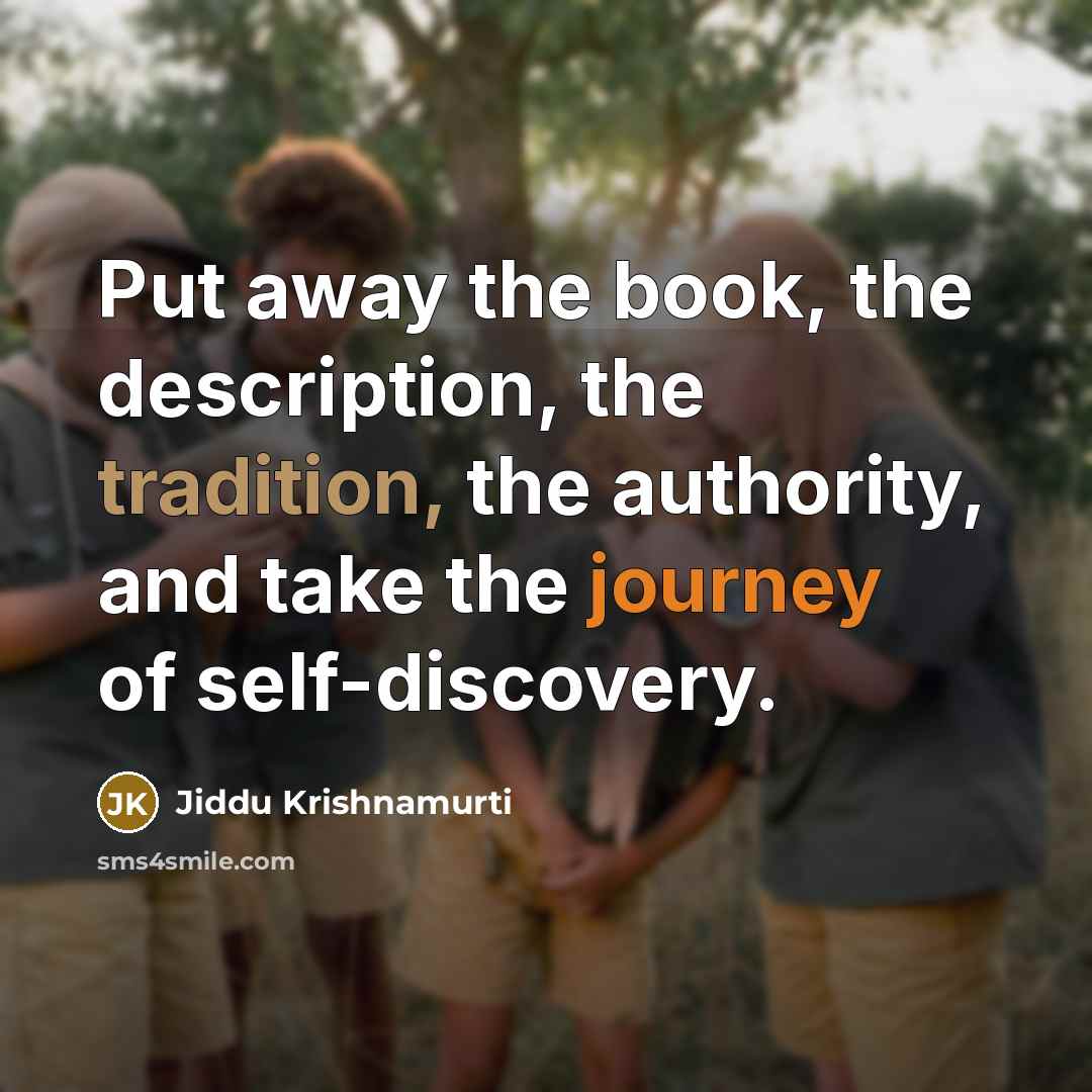 “Put away the book, the description, the tradition, the authority, and take the journey of self-discovery.” quote by Jiddu Krishnamurti