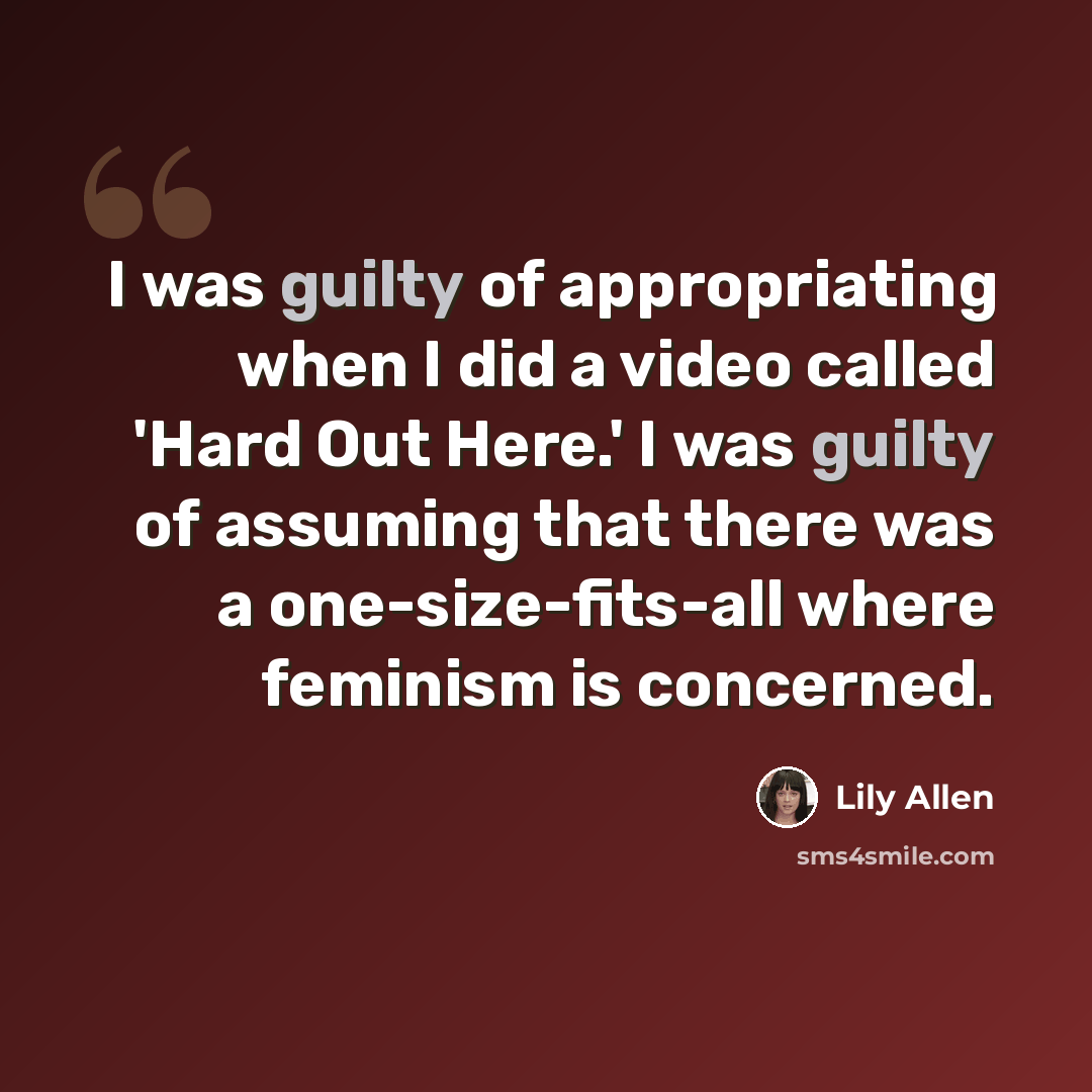 “I was guilty of appropriating when I did a video called 'Hard Out Here.' I was guilty of assuming that there was a one-size-fits-all where feminism is concerned.” quote by Lily Allen