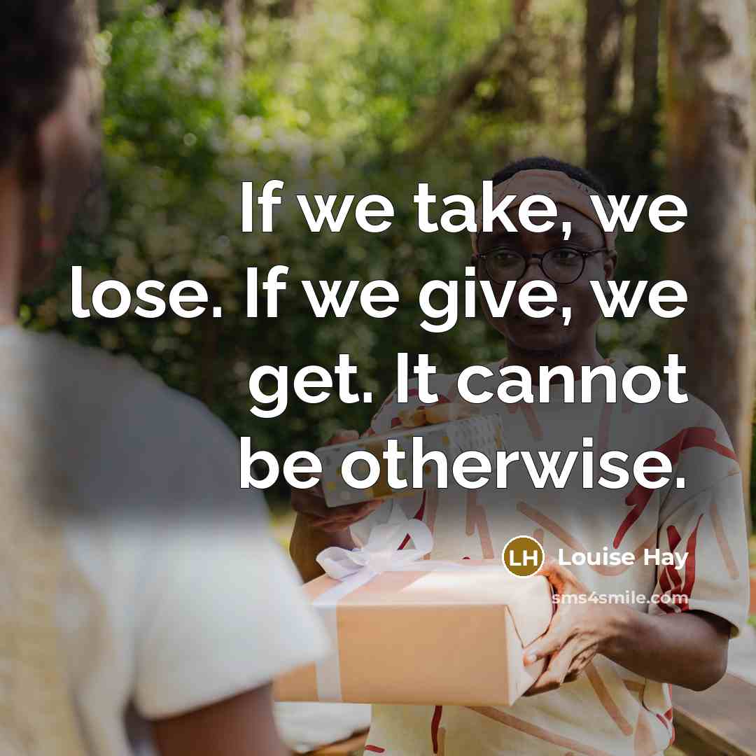 “If we take, we lose. If we give, we get. It cannot be otherwise.” quote by Louise Hay