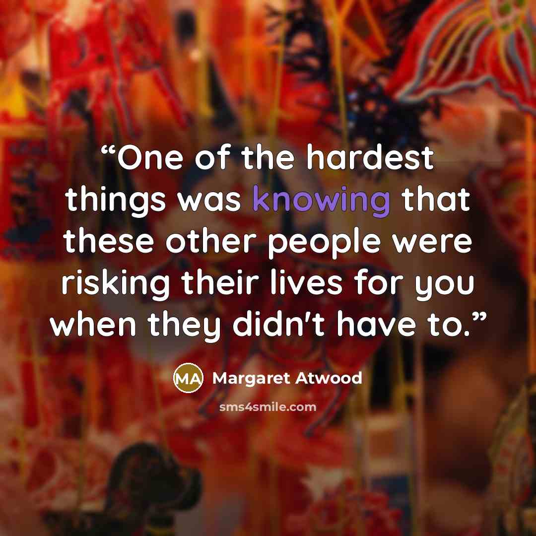 “One of the hardest things was knowing that these other people were risking their lives for you when they didn't have to.” quote by Margaret Atwood