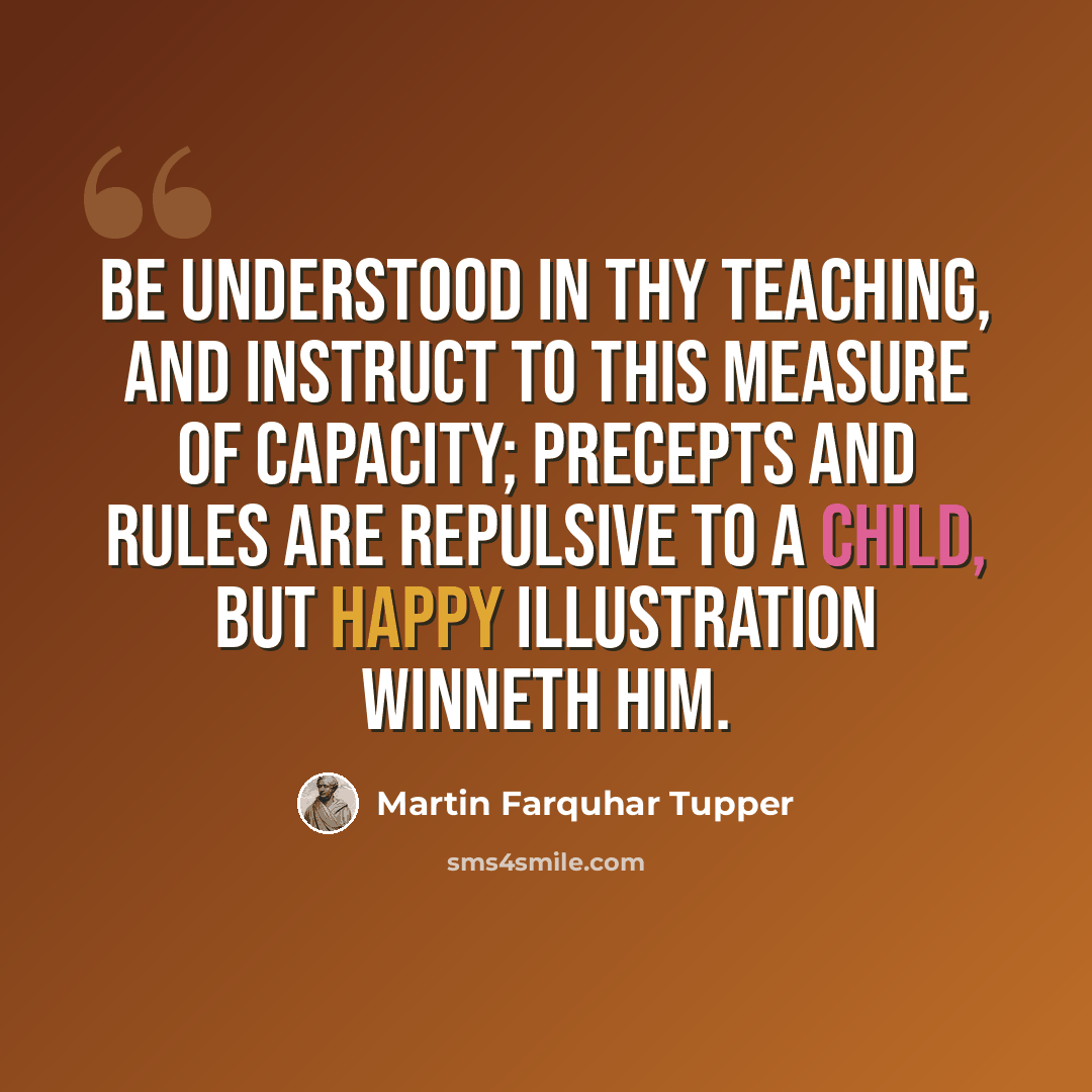 “Be understood in thy teaching, and instruct to this measure of capacity; precepts and rules are repulsive to a child, but happy illustration winneth him.” quote by Martin Farquhar Tupper