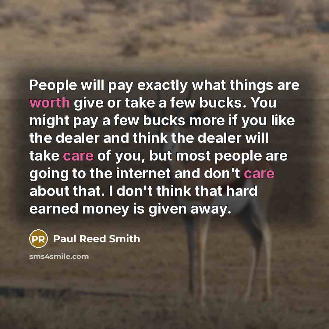 “People will pay exactly what things are worth give or take a few bucks. You might pay a few bucks more if you like the dealer and think the dealer will take care of you, but most people are going to the internet and don't care about that. I don't think that hard earned money is given away.” quote by Paul Reed Smith