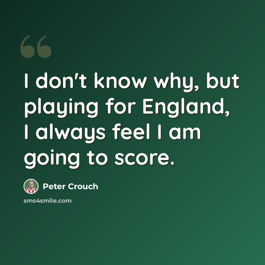 “I don't know why, but playing for England, I always feel I am going to score.” quote by Peter Crouch