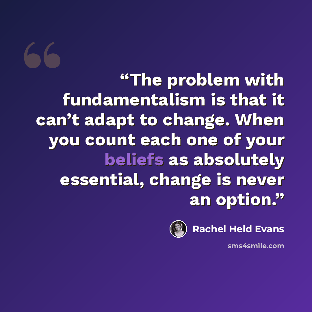 “The problem with fundamentalism is that it can’t adapt to change. When you count each one of your beliefs as absolutely essential, change is never an option.” quote by Rachel Held Evans