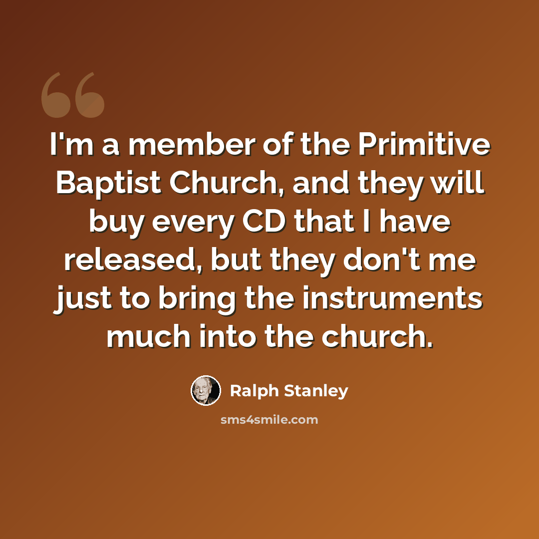 “I'm a member of the Primitive Baptist Church, and they will buy every CD that I have released, but they don't me just to bring the instruments much into the church.” quote by Ralph Stanley