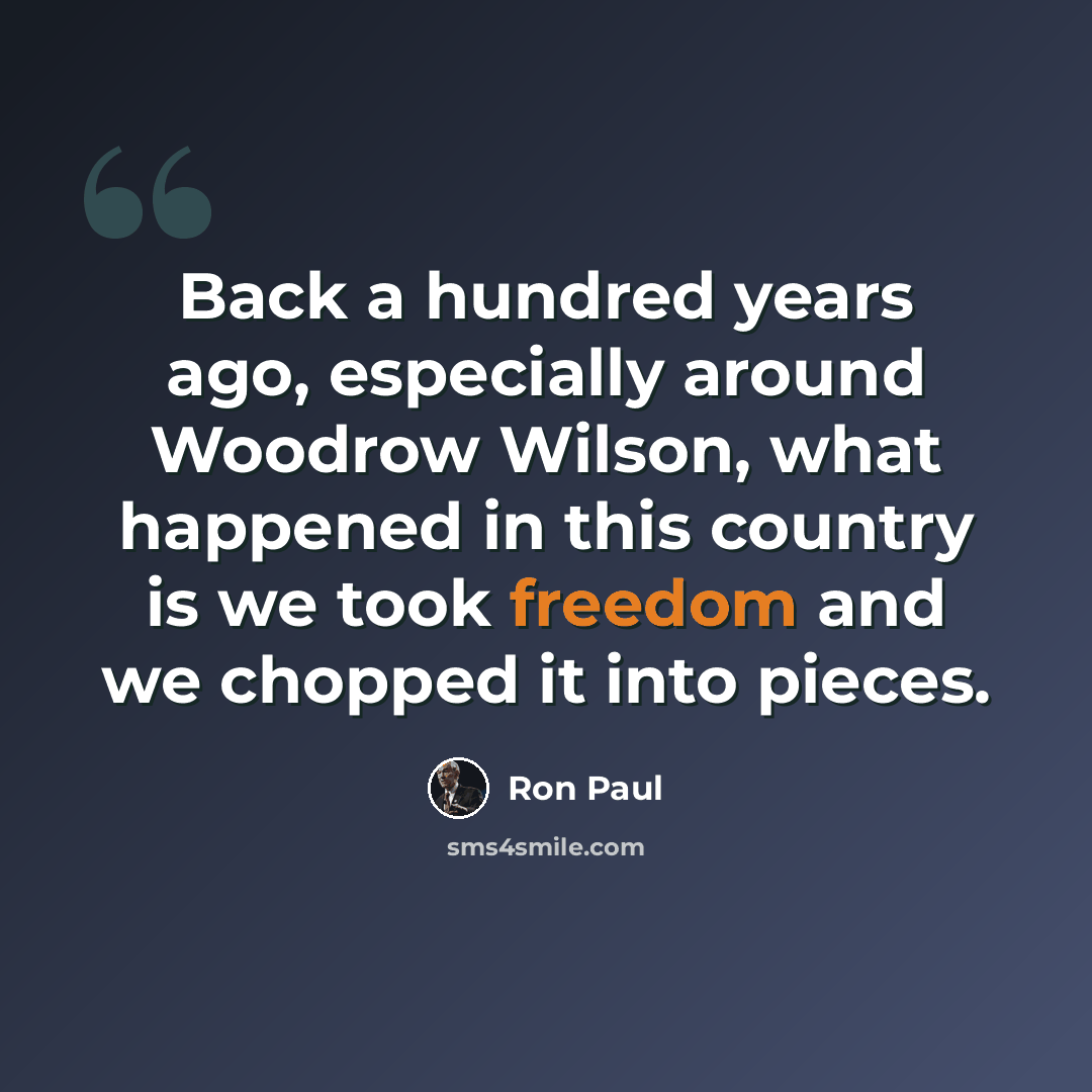 “Back a hundred years ago, especially around Woodrow Wilson, what happened in this country is we took freedom and we chopped it into pieces.” quote by Ron Paul